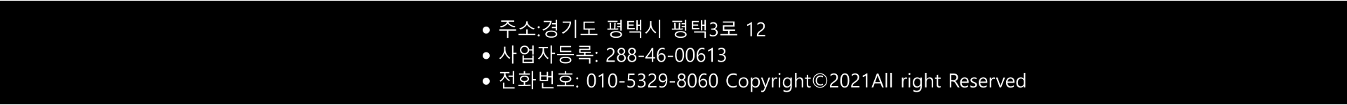 •	주소:경기도 평택시 평택3로 12 •	사업자등록: 288-46-00613  •	전화번호: 010-5329-8060 Copyright©2021All right Reserved